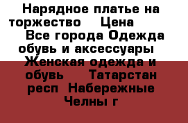 Нарядное платье на торжество. › Цена ­ 10 000 - Все города Одежда, обувь и аксессуары » Женская одежда и обувь   . Татарстан респ.,Набережные Челны г.